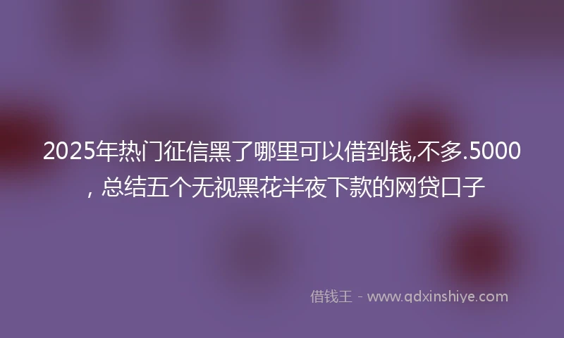 2025年热门征信黑了哪里可以借到钱,不多.5000，总结五个无视黑花半夜下款的网贷口子