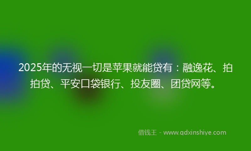 2025年的无视一切是苹果就能贷有：融逸花、拍拍贷、平安口袋银行、投友圈、团贷网等。