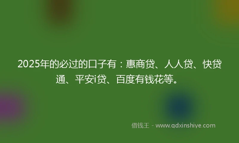 2025年的必过的口子有：惠商贷、人人贷、快贷通、平安i贷、百度有钱花等。