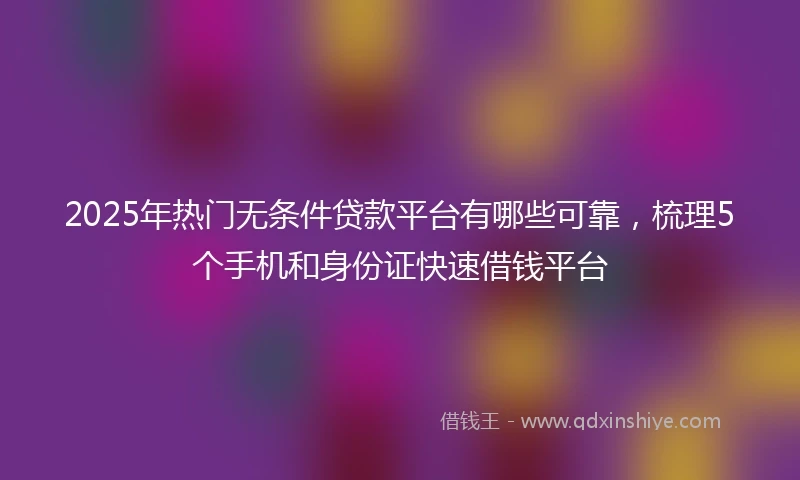 2025年热门无条件贷款平台有哪些可靠，梳理5个手机和身份证快速借钱平台