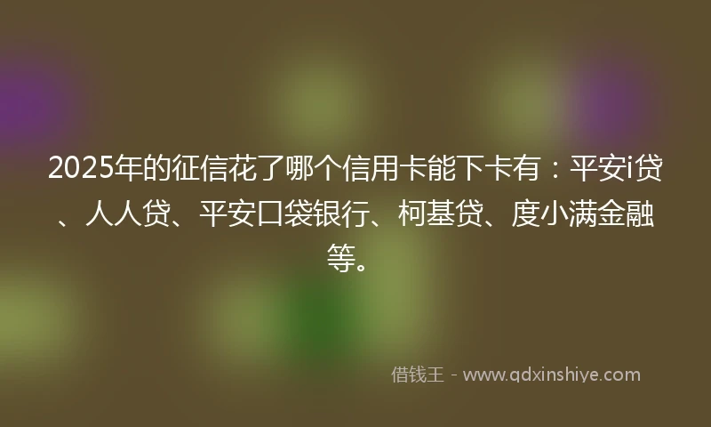 2025年的征信花了哪个信用卡能下卡有:平安i贷、人人贷、平安口袋银行、柯基贷、度小满金融等。