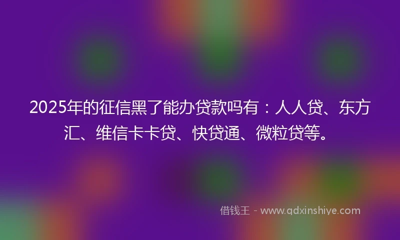 2025年的征信黑了能办贷款吗有：人人贷、东方汇、维信卡卡贷、快贷通、微粒贷等。