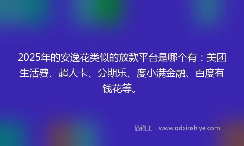 2025年的安逸花类似的放款平台是哪个有：美团生活费、超人卡、分期乐、度小满金融、百度有钱花等。