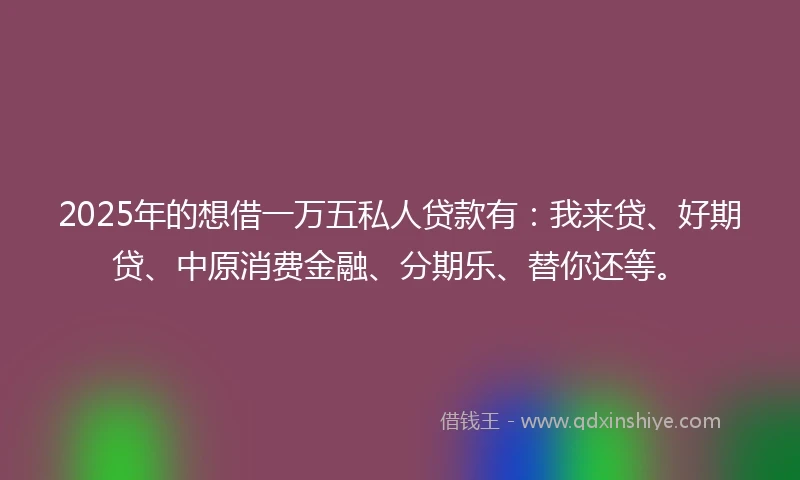 2025年的想借一万五私人贷款有：我来贷、好期贷、中原消费金融、分期乐、替你还等。