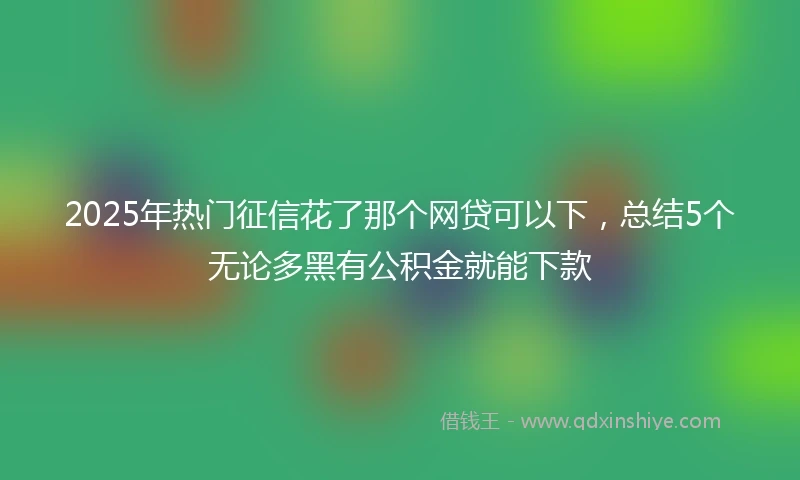 2025年热门征信花了那个网贷可以下，总结5个无论多黑有公积金就能下款
