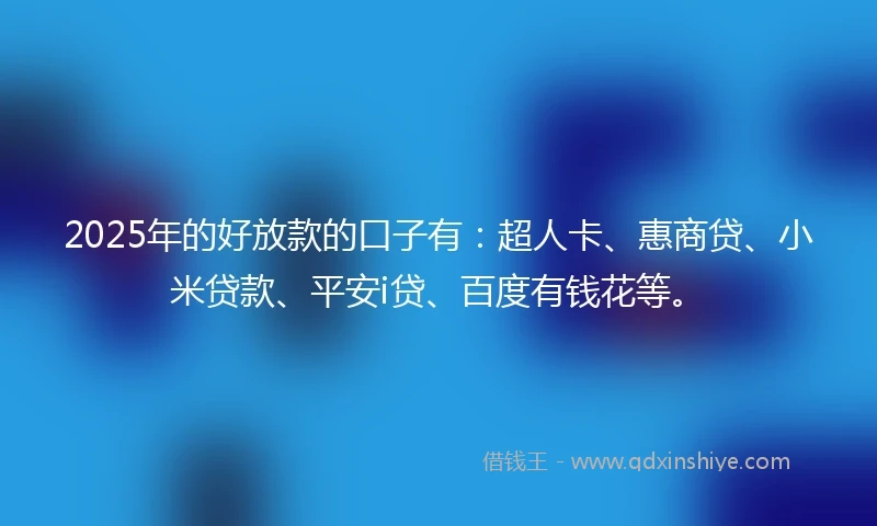 2025年的好放款的口子有:超人卡、惠商贷、小米贷款、平安i贷、百度有钱花等。
