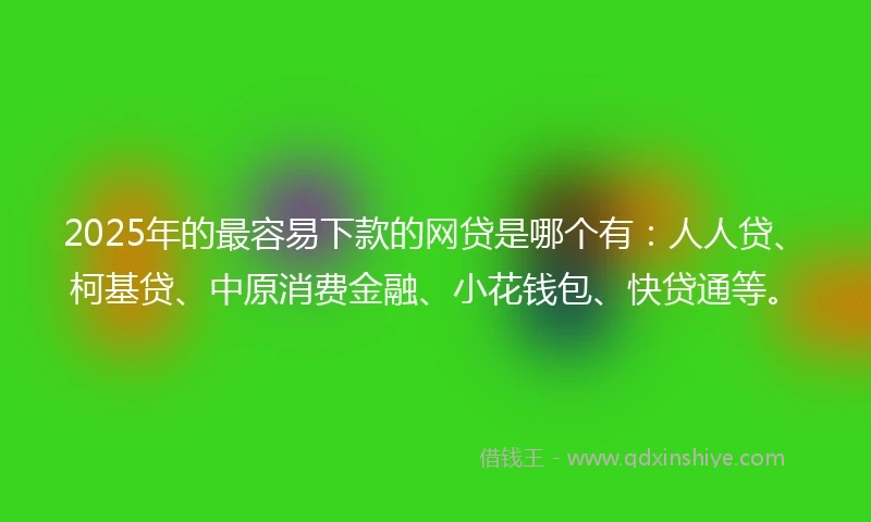 2025年的最容易下款的网贷是哪个有：人人贷、柯基贷、中原消费金融、小花钱包、快贷通等。