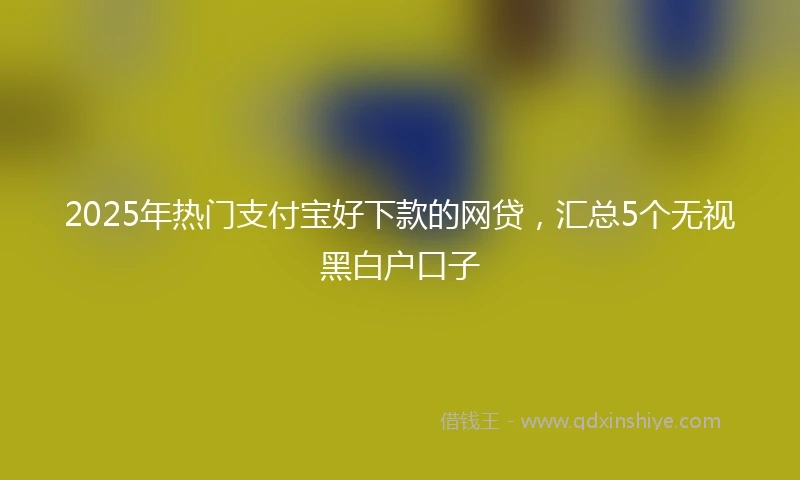2025年热门支付宝好下款的网贷，汇总5个无视黑白户口子