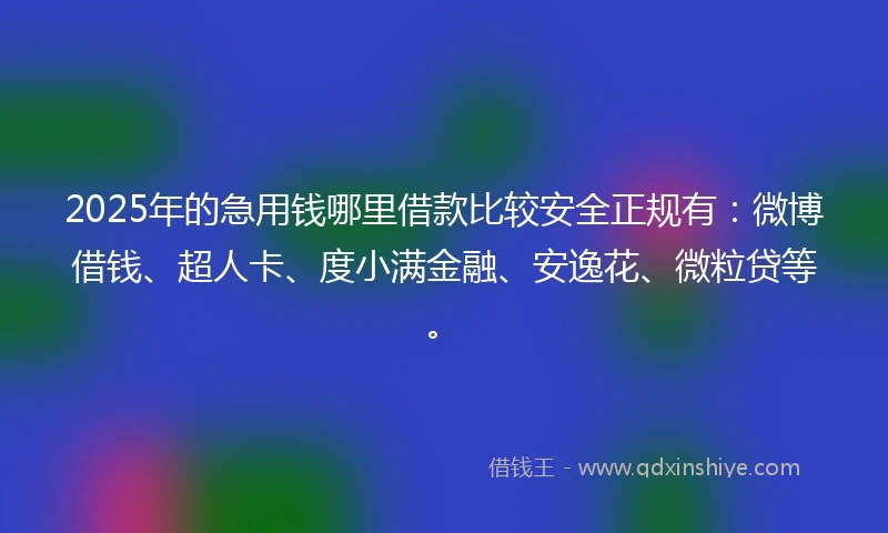 2025年的急用钱哪里借款比较安全正规有：微博借钱、超人卡、度小满金融、安逸花、微粒贷等。