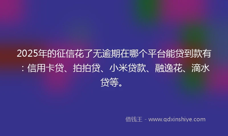 2025年的征信花了无逾期在哪个平台能贷到款有：信用卡贷、拍拍贷、小米贷款、融逸花、滴水贷等。