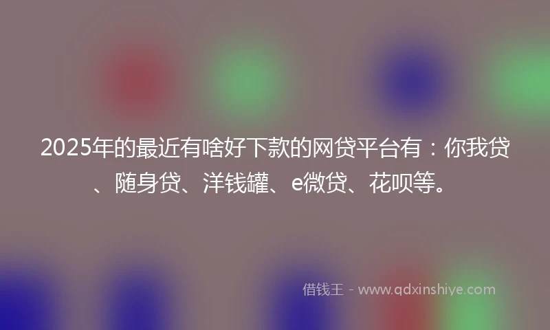 2025年的最近有啥好下款的网贷平台有：你我贷、随身贷、洋钱罐、e微贷、花呗等。