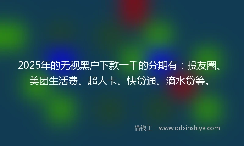 2025年的无视黑户下款一千的分期有：投友圈、美团生活费、超人卡、快贷通、滴水贷等。