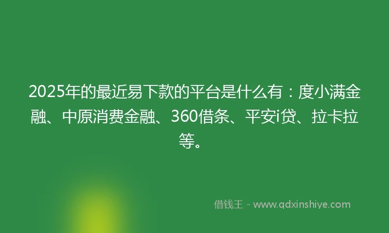2025年的最近易下款的平台是什么有：度小满金融、中原消费金融、360借条、平安i贷、拉卡拉等。