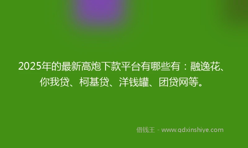 2025年的最新高炮下款平台有哪些有：融逸花、你我贷、柯基贷、洋钱罐、团贷网等。