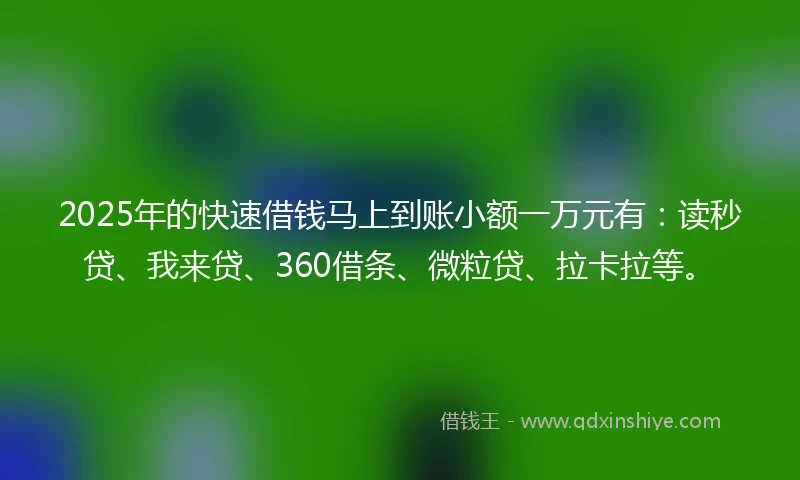 2025年的快速借钱马上到账小额一万元有：读秒贷、我来贷、360借条、微粒贷、拉卡拉等。