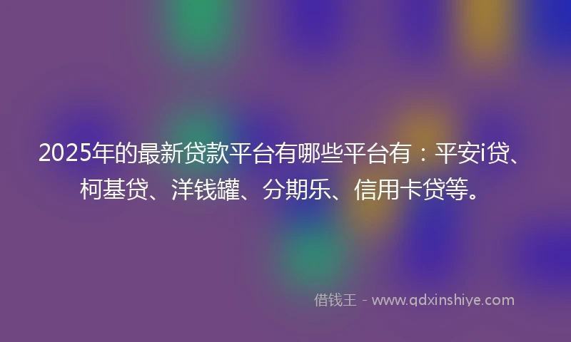 2025年的最新贷款平台有哪些平台有：平安i贷、柯基贷、洋钱罐、分期乐、信用卡贷等。