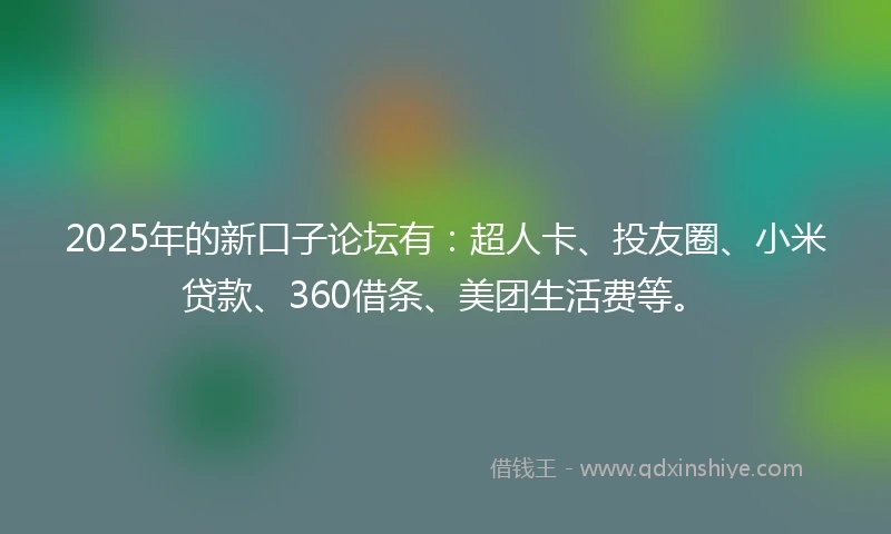 2025年的新口子论坛有：超人卡、投友圈、小米贷款、360借条、美团生活费等。