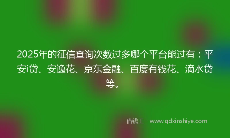2025年的征信查询次数过多哪个平台能过有：平安i贷、安逸花、京东金融、百度有钱花、滴水贷等。