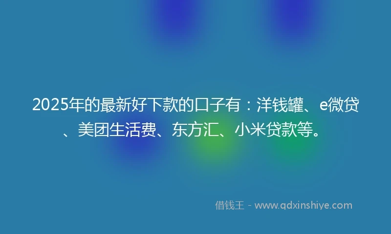 2025年的最新好下款的口子有：洋钱罐、e微贷、美团生活费、东方汇、小米贷款等。