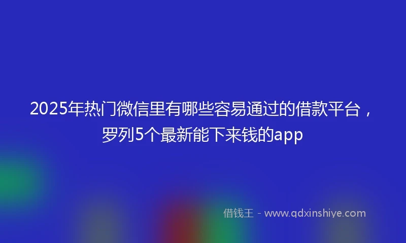 2025年热门微信里有哪些容易通过的借款平台，罗列5个最新能下来钱的app