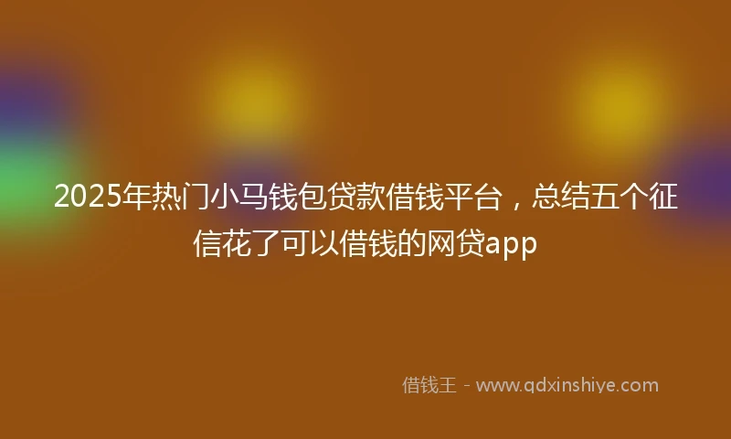 2025年热门小马钱包贷款借钱平台，总结五个征信花了可以借钱的网贷app