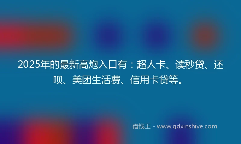 2025年的最新高炮入口有：超人卡、读秒贷、还呗、美团生活费、信用卡贷等。
