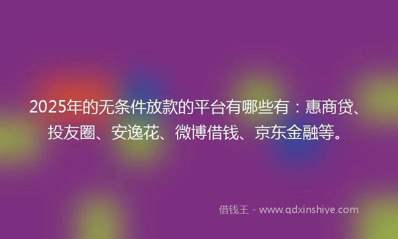 2025年的无条件放款的平台有哪些有：惠商贷、投友圈、安逸花、微博借钱、京东金融等。