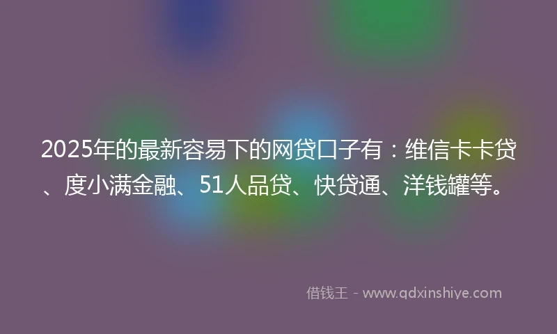 2025年的最新容易下的网贷口子有：维信卡卡贷、度小满金融、51人品贷、快贷通、洋钱罐等。