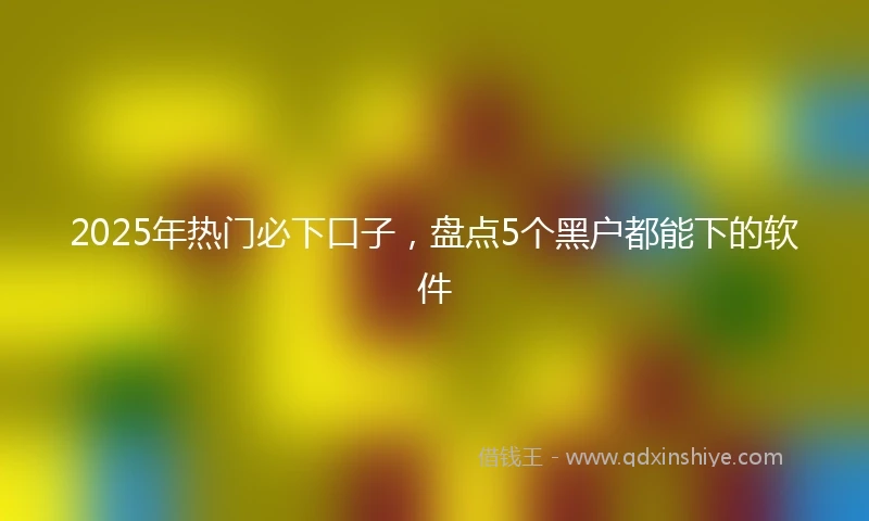 2025年热门必下口子，盘点5个黑户都能下的软件