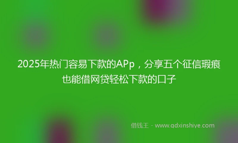 2025年热门容易下款的APp，分享五个征信瑕疵也能借网贷轻松下款的口子