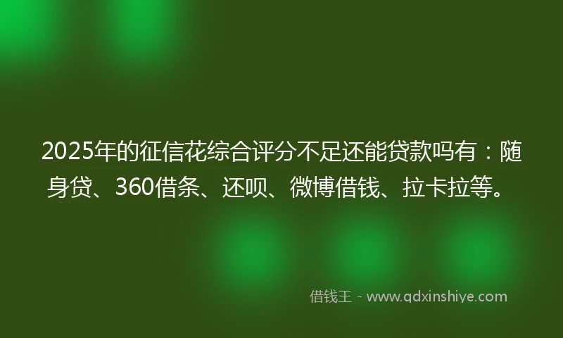 2025年的征信花综合评分不足还能贷款吗有：随身贷、360借条、还呗、微博借钱、拉卡拉等。