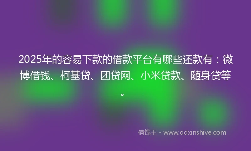2025年的容易下款的借款平台有哪些还款有：微博借钱、柯基贷、团贷网、小米贷款、随身贷等。