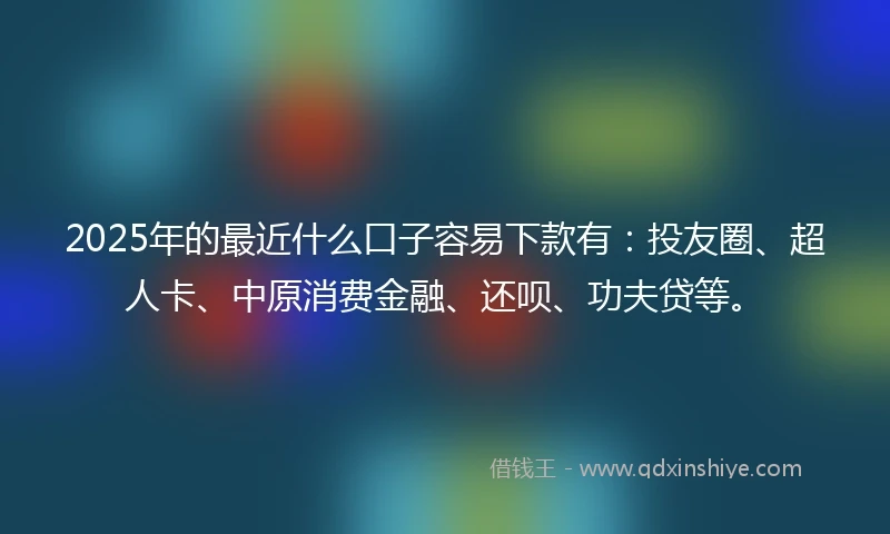 2025年的最近什么口子容易下款有：投友圈、超人卡、中原消费金融、还呗、功夫贷等。