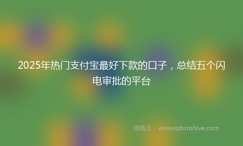 2025年热门支付宝最好下款的口子，总结五个闪电审批的平台