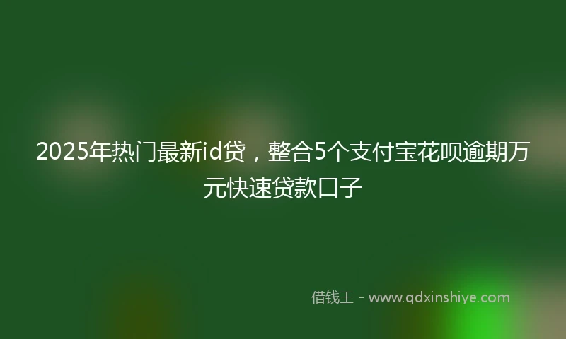 2025年热门最新id贷，整合5个支付宝花呗逾期万元快速贷款口子