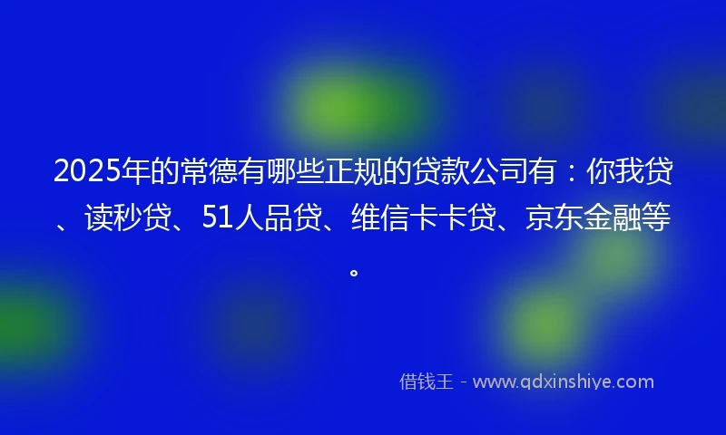 2025年的常德有哪些正规的贷款公司有：你我贷、读秒贷、51人品贷、维信卡卡贷、京东金融等。