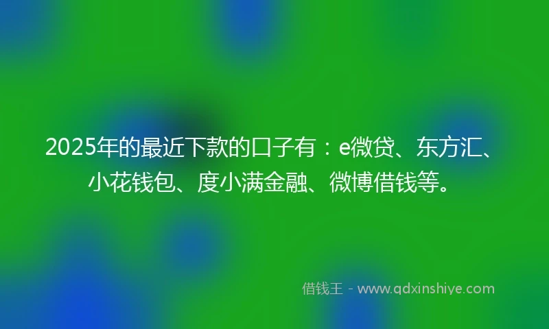 2025年的最近下款的口子有：e微贷、东方汇、小花钱包、度小满金融、微博借钱等。