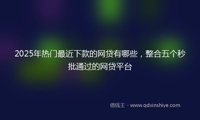 2025年热门最近下款的网贷有哪些，整合五个秒批通过的网贷平台