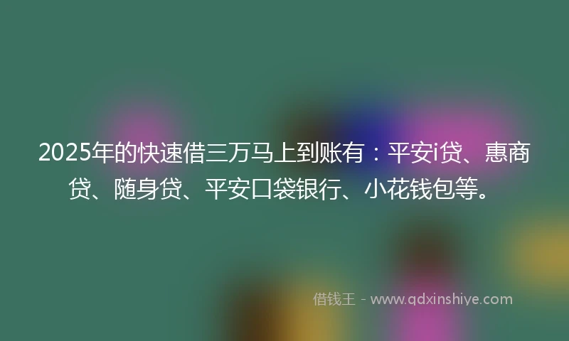 2025年的快速借三万马上到账有：平安i贷、惠商贷、随身贷、平安口袋银行、小花钱包等。