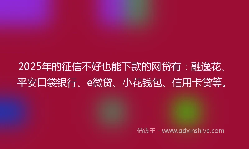 2025年的征信不好也能下款的网贷有：融逸花、平安口袋银行、e微贷、小花钱包、信用卡贷等。