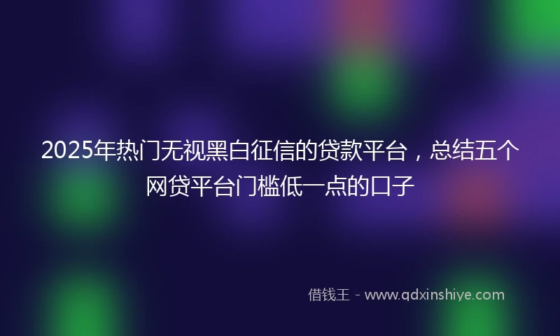 2025年热门无视黑白征信的贷款平台，总结五个网贷平台门槛低一点的口子