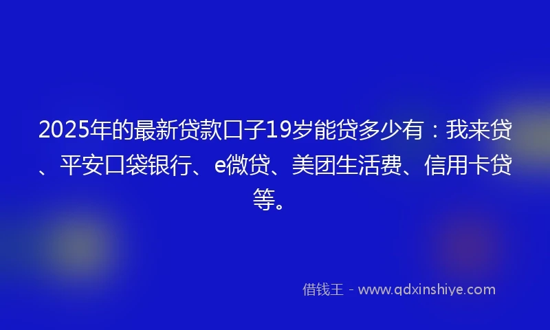 2025年的最新贷款口子19岁能贷多少有：我来贷、平安口袋银行、e微贷、美团生活费、信用卡贷等。