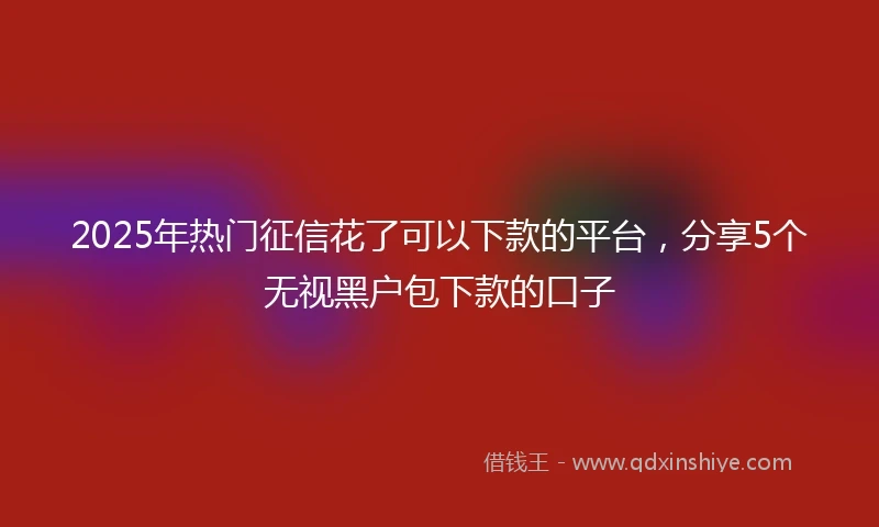2025年热门征信花了可以下款的平台，分享5个无视黑户包下款的口子