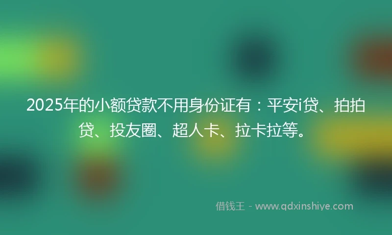 2025年的小额贷款不用身份证有：平安i贷、拍拍贷、投友圈、超人卡、拉卡拉等。