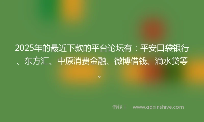 2025年的最近下款的平台论坛有：平安口袋银行、东方汇、中原消费金融、微博借钱、滴水贷等。