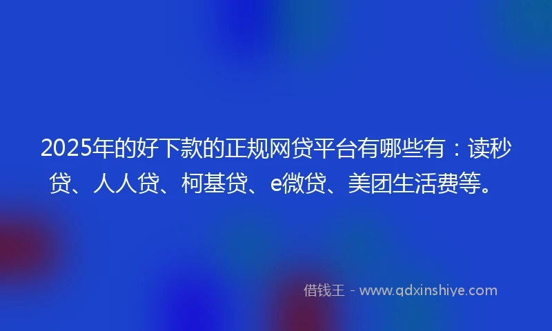 2025年的好下款的正规网贷平台有哪些有：读秒贷、人人贷、柯基贷、e微贷、美团生活费等。