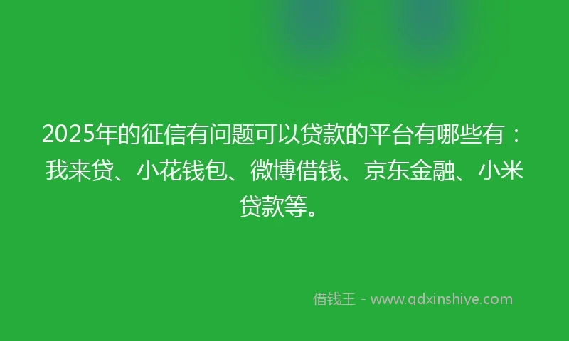 2025年的征信有问题可以贷款的平台有哪些有：我来贷、小花钱包、微博借钱、京东金融、小米贷款等。