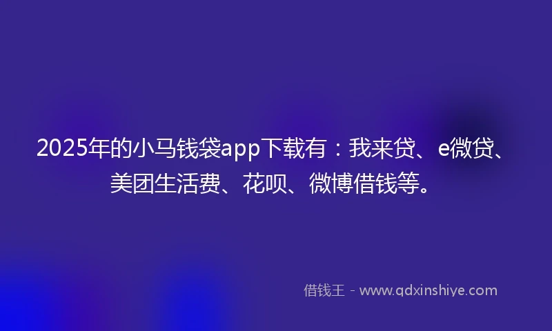 2025年的小马钱袋app下载有：我来贷、e微贷、美团生活费、花呗、微博借钱等。