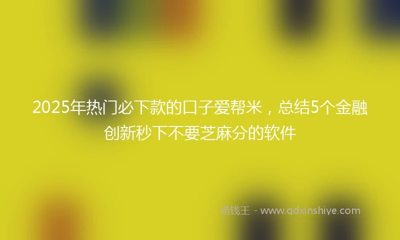 2025年热门必下款的口子爱帮米，总结5个金融创新秒下不要芝麻分的软件