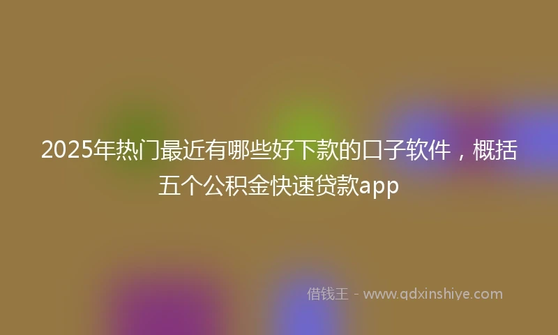 2025年热门最近有哪些好下款的口子软件，概括五个公积金快速贷款app